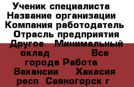 Ученик специалиста › Название организации ­ Компания-работодатель › Отрасль предприятия ­ Другое › Минимальный оклад ­ 50 000 - Все города Работа » Вакансии   . Хакасия респ.,Саяногорск г.